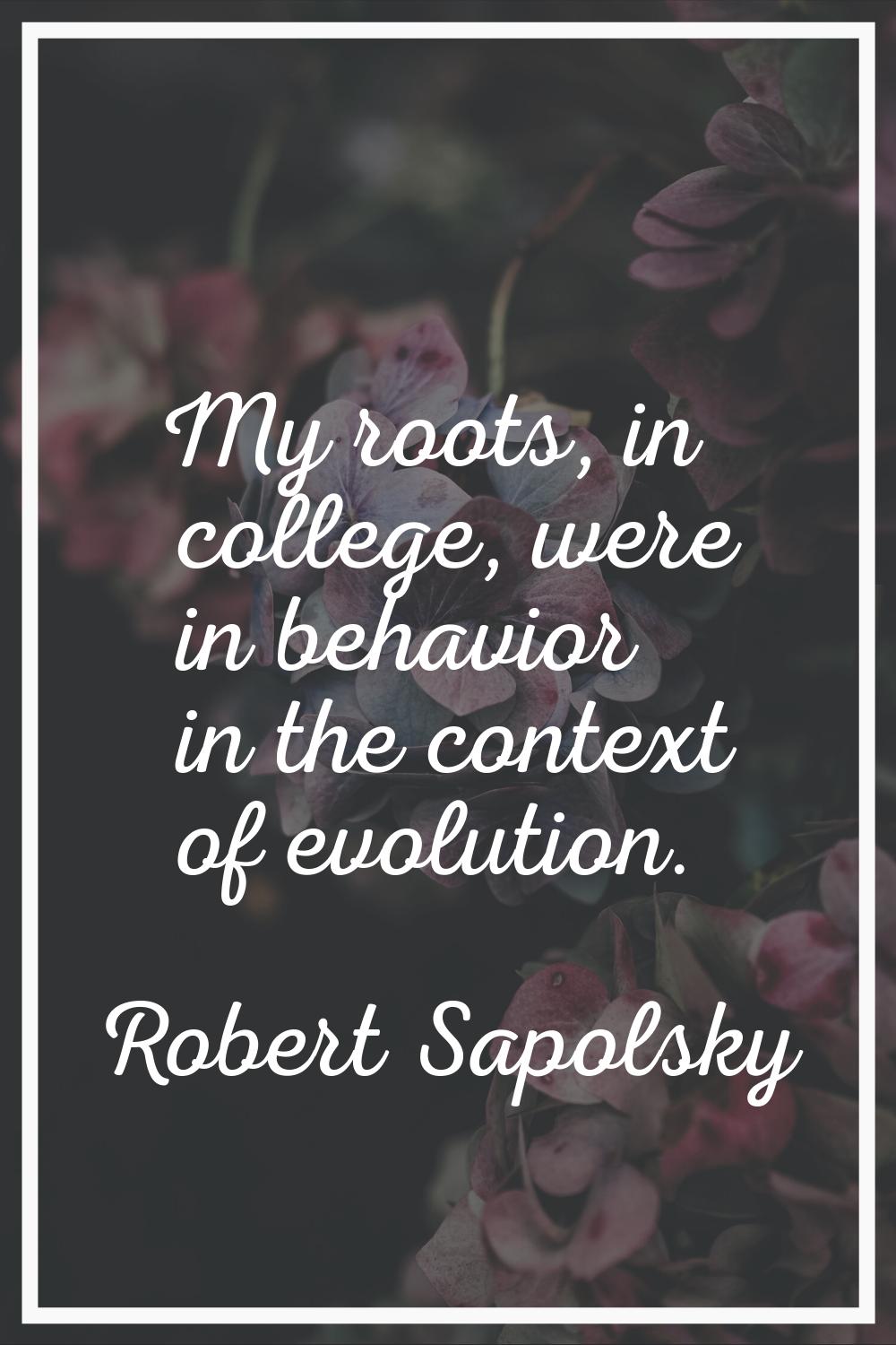 My roots, in college, were in behavior in the context of evolution.