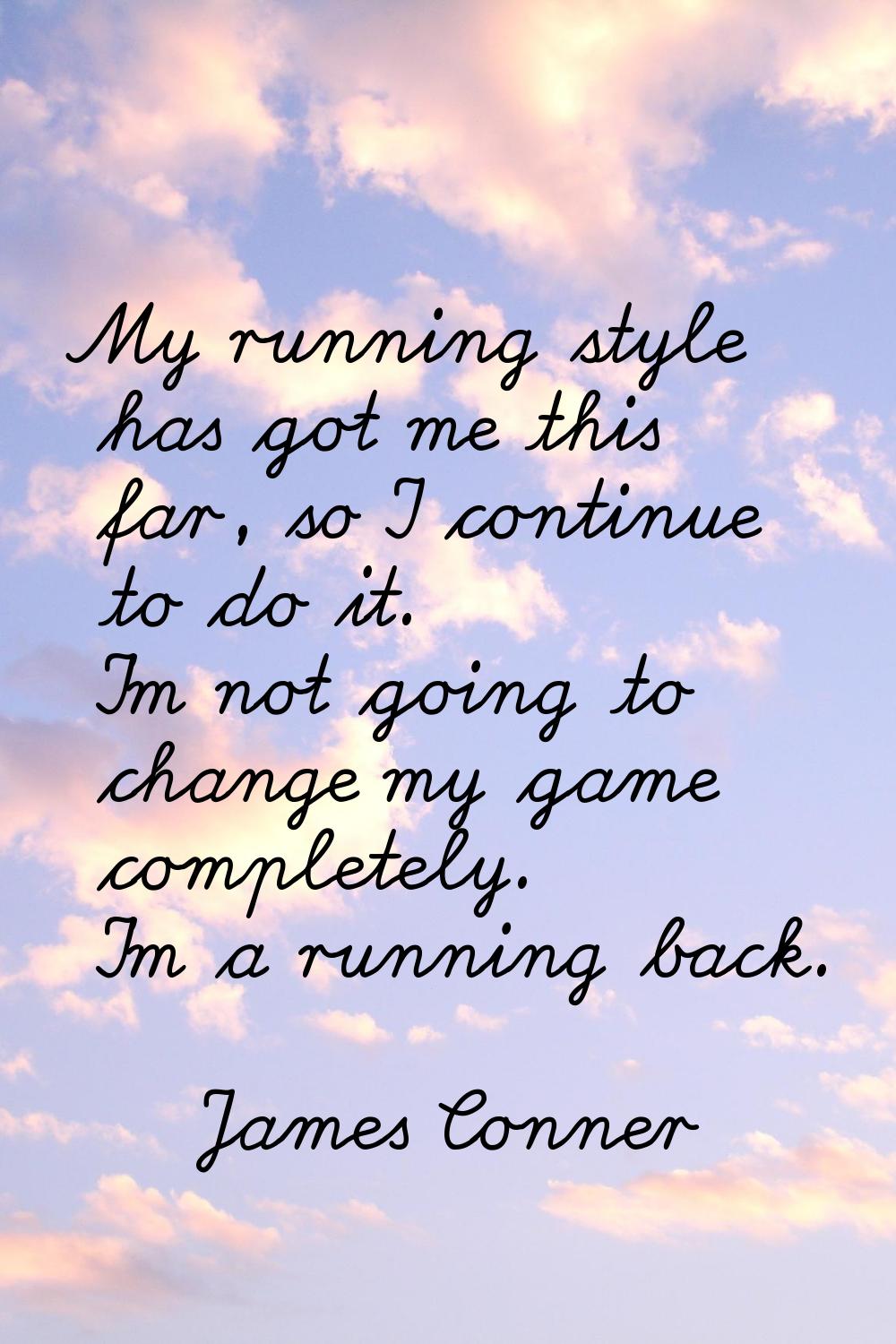 My running style has got me this far, so I continue to do it. I'm not going to change my game compl