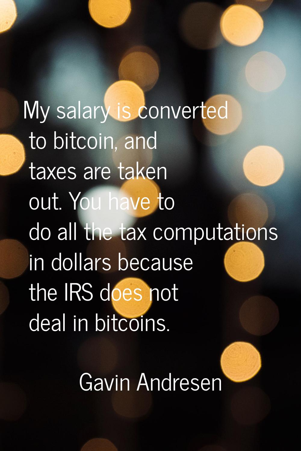 My salary is converted to bitcoin, and taxes are taken out. You have to do all the tax computations
