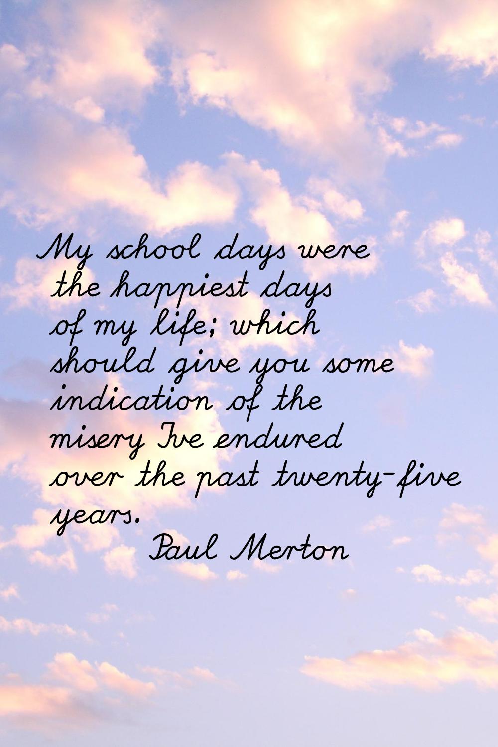 My school days were the happiest days of my life; which should give you some indication of the mise