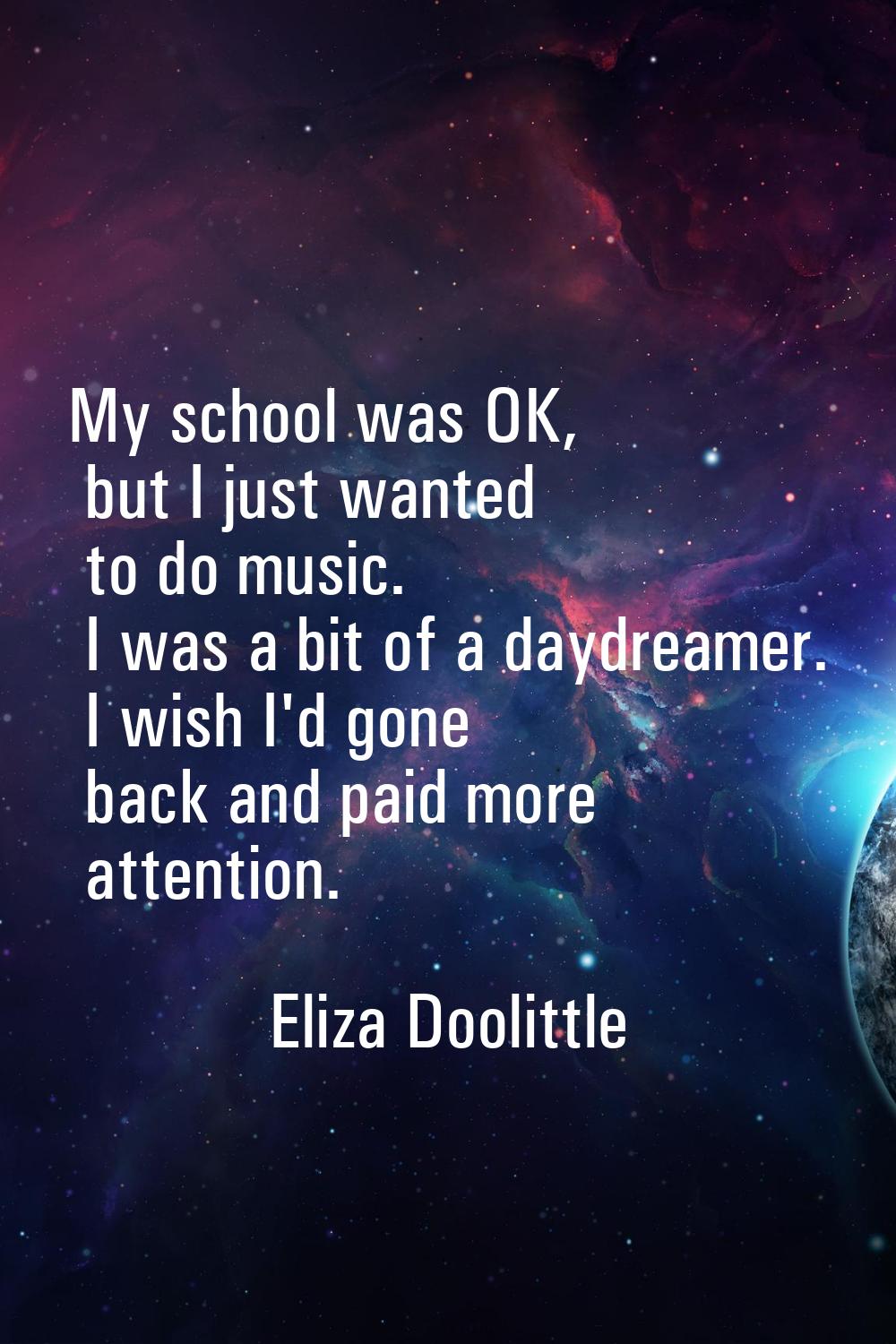 My school was OK, but I just wanted to do music. I was a bit of a daydreamer. I wish I'd gone back 