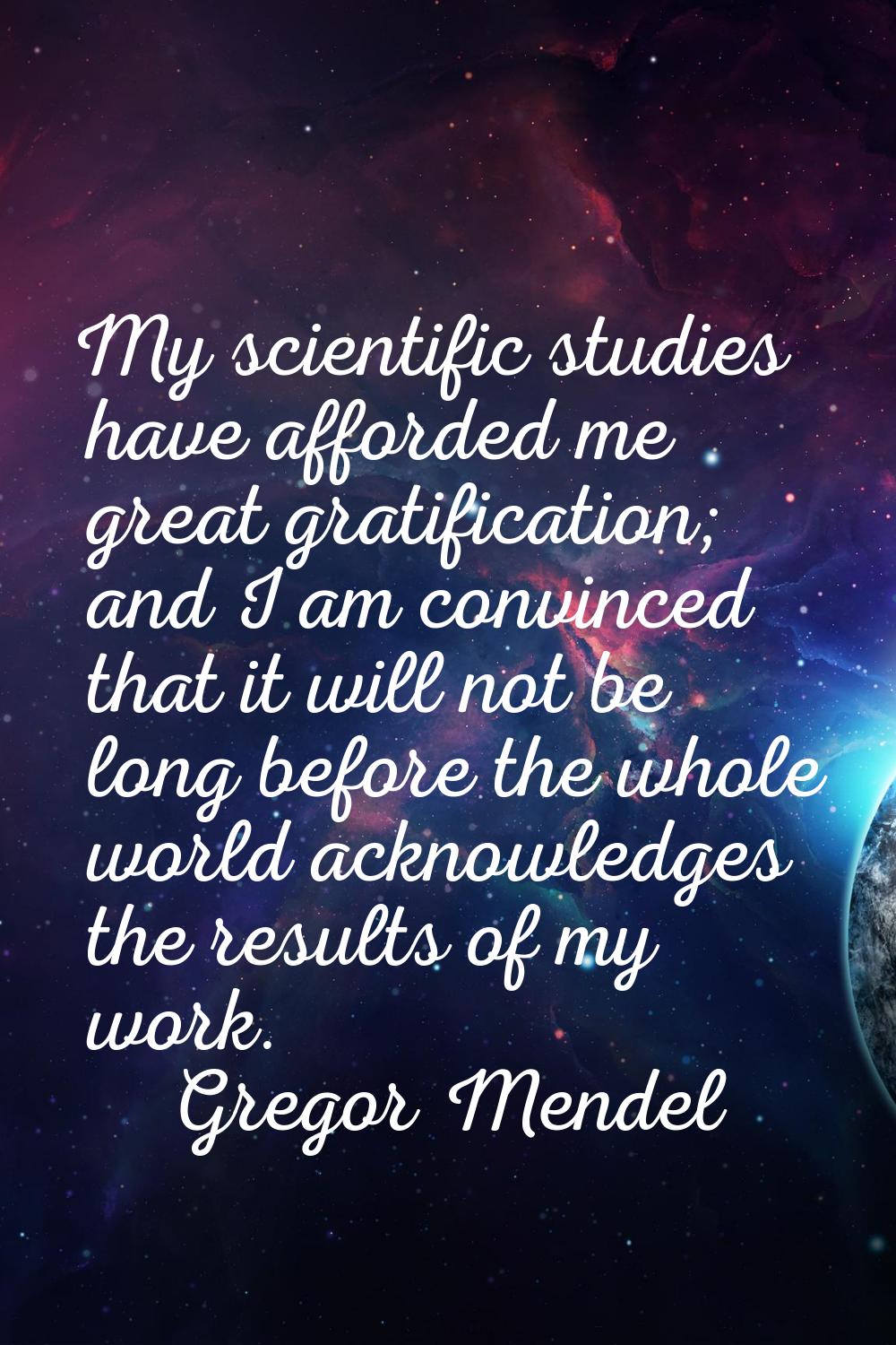 My scientific studies have afforded me great gratification; and I am convinced that it will not be 