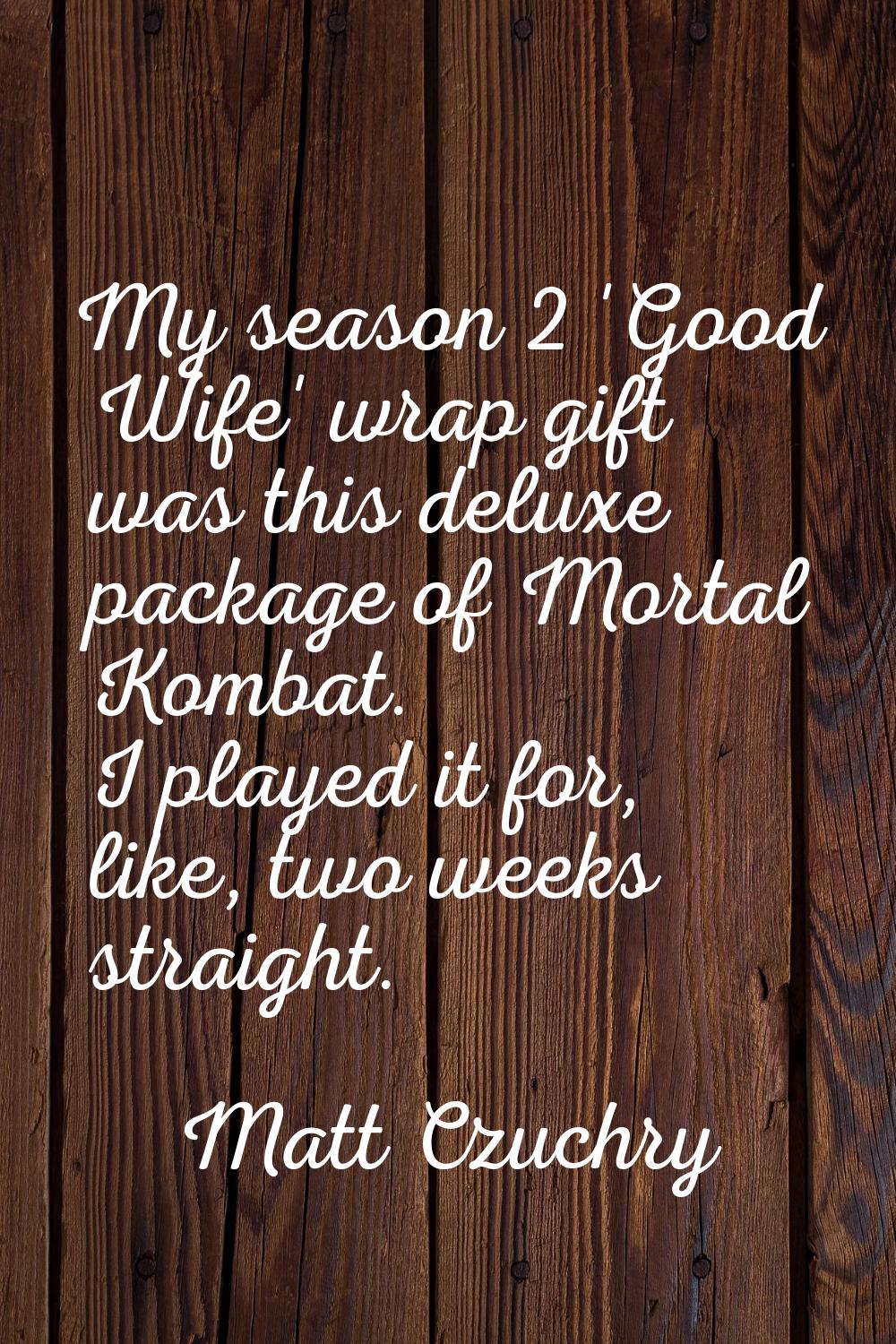 My season 2 'Good Wife' wrap gift was this deluxe package of Mortal Kombat. I played it for, like, 