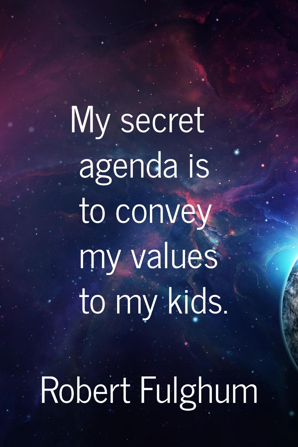 My secret agenda is to convey my values to my kids.