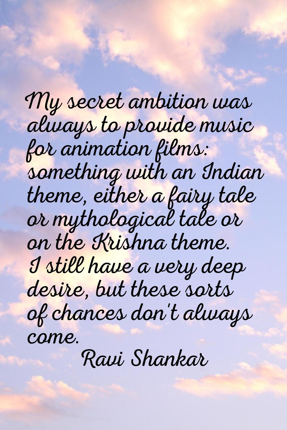 My secret ambition was always to provide music for animation films: something with an Indian theme,