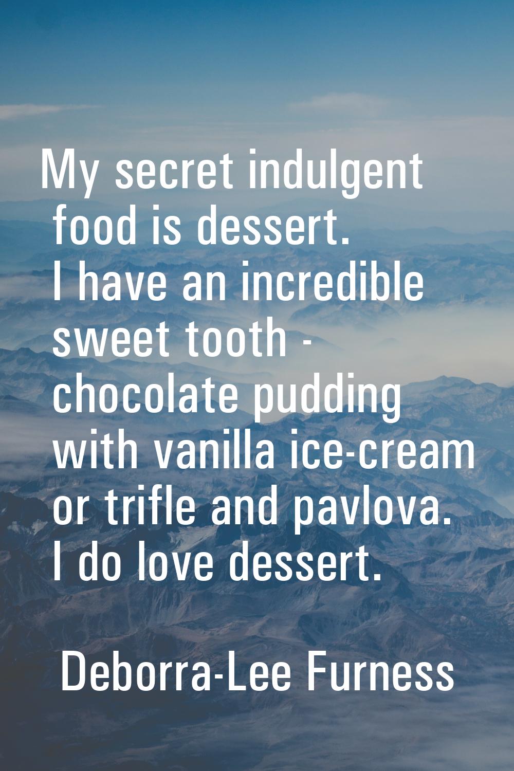 My secret indulgent food is dessert. I have an incredible sweet tooth - chocolate pudding with vani