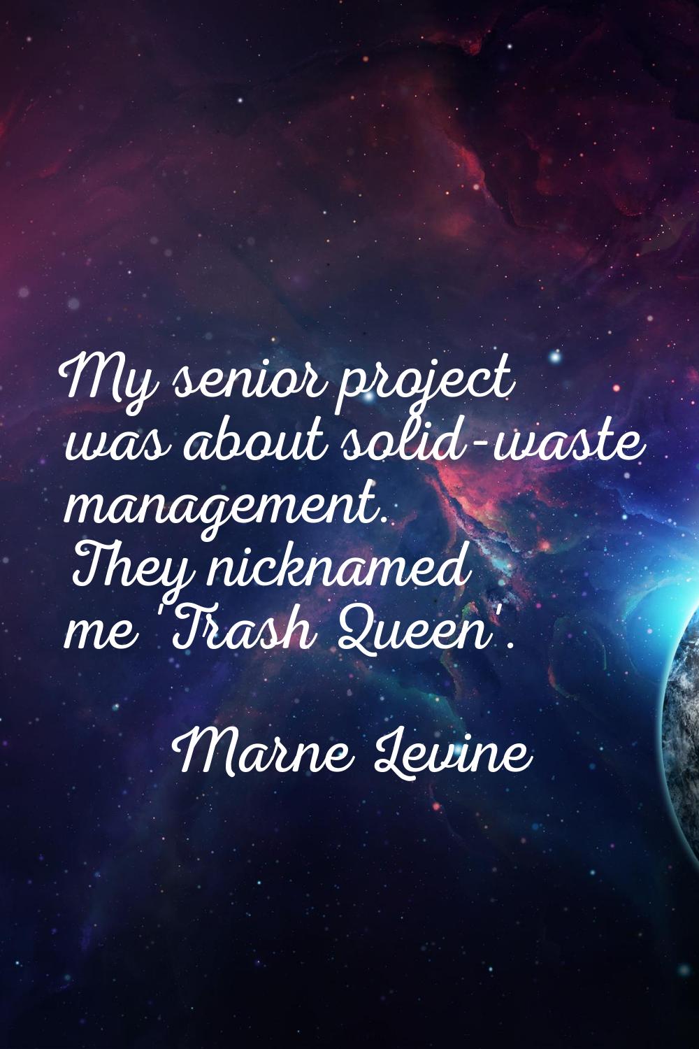 My senior project was about solid-waste management. They nicknamed me 'Trash Queen'.
