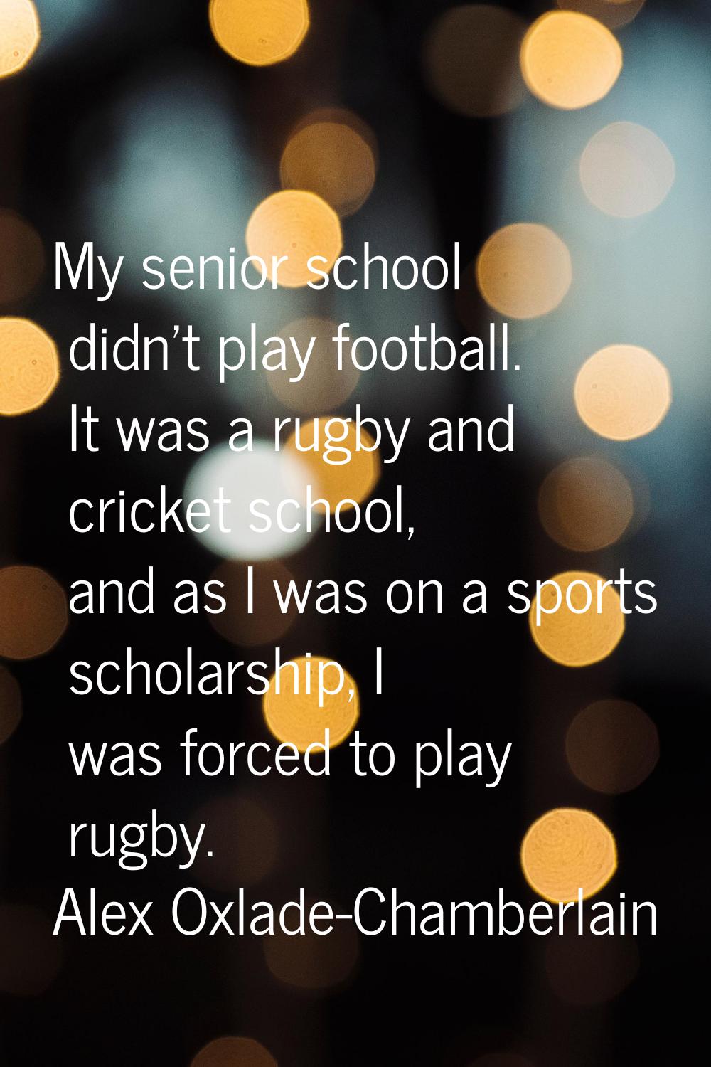 My senior school didn't play football. It was a rugby and cricket school, and as I was on a sports 