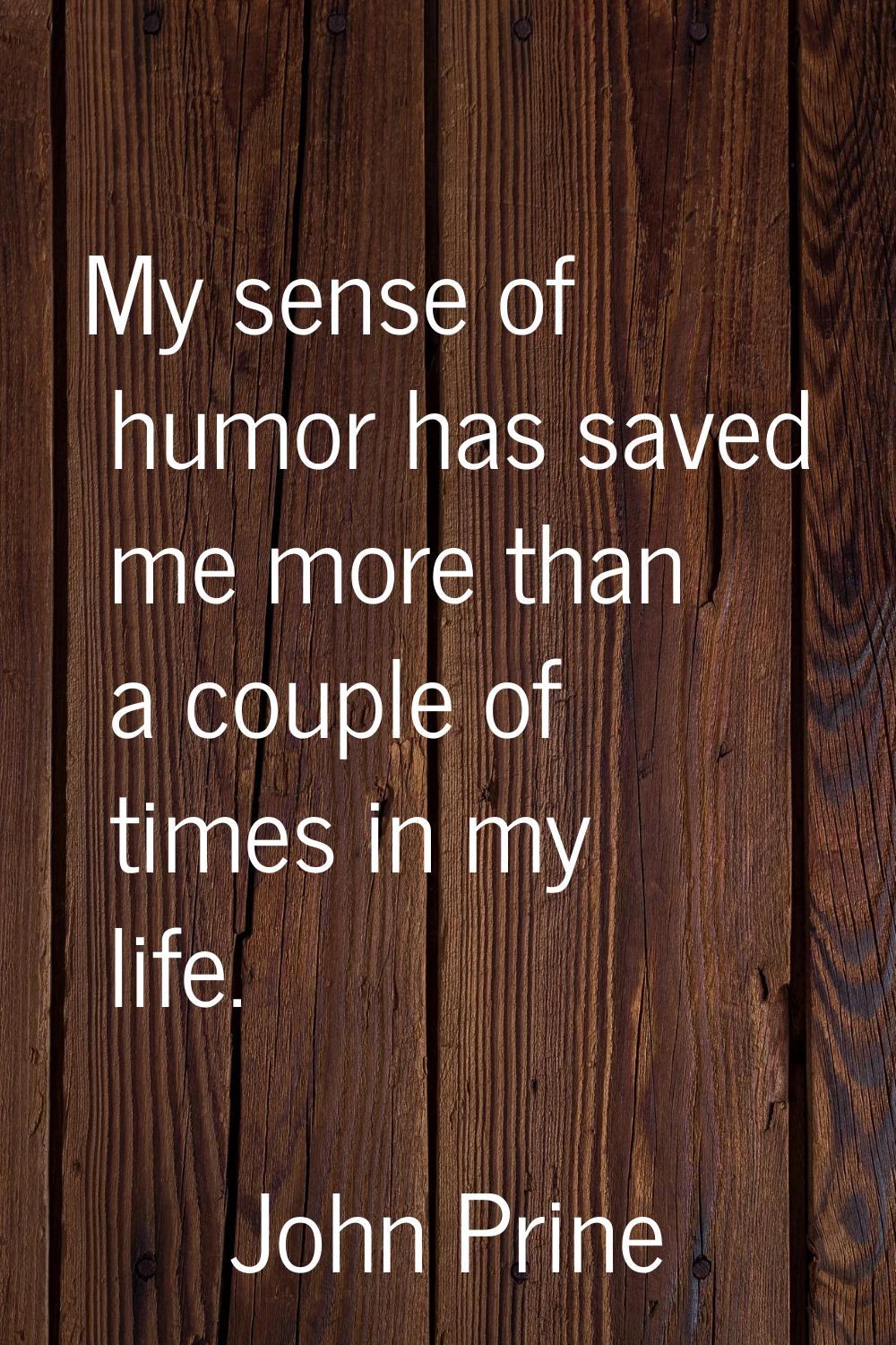 My sense of humor has saved me more than a couple of times in my life.