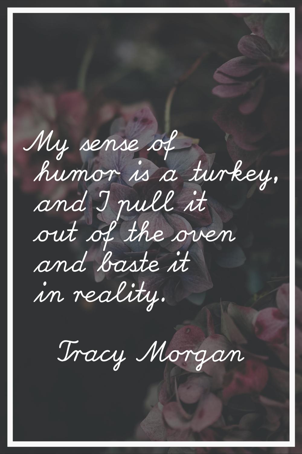My sense of humor is a turkey, and I pull it out of the oven and baste it in reality.
