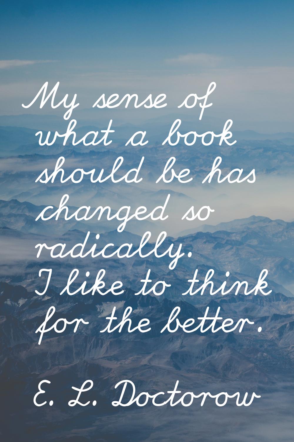 My sense of what a book should be has changed so radically. I like to think for the better.