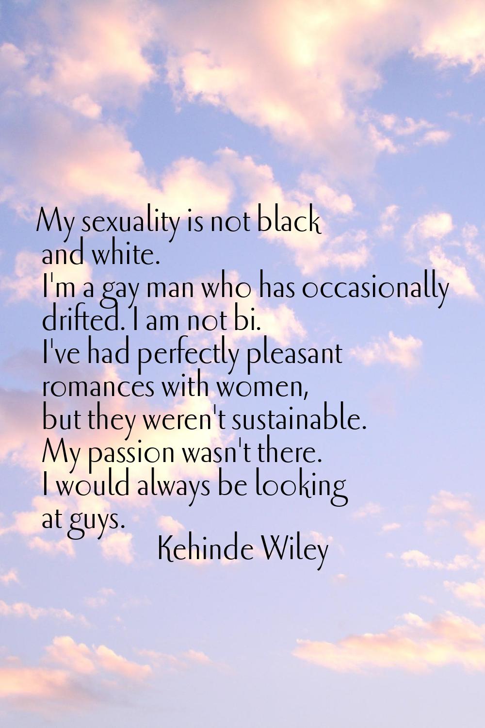 My sexuality is not black and white. I'm a gay man who has occasionally drifted. I am not bi. I've 
