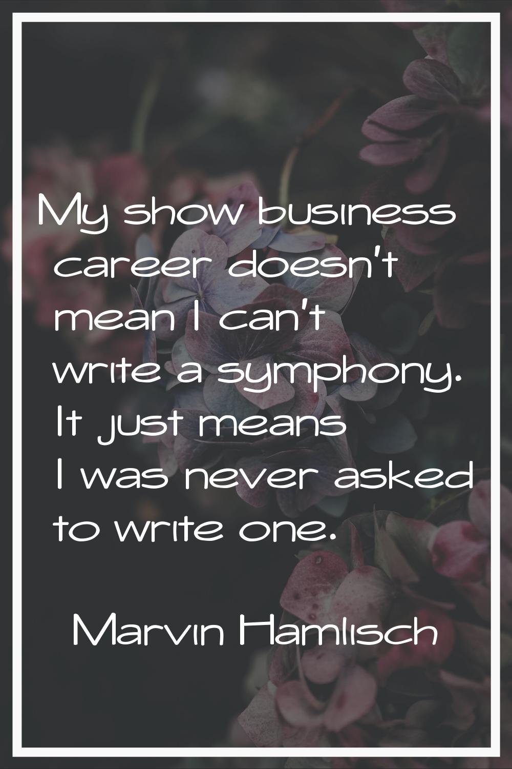 My show business career doesn't mean I can't write a symphony. It just means I was never asked to w
