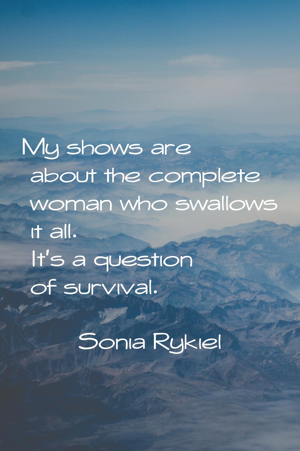 My shows are about the complete woman who swallows it all. It's a question of survival.