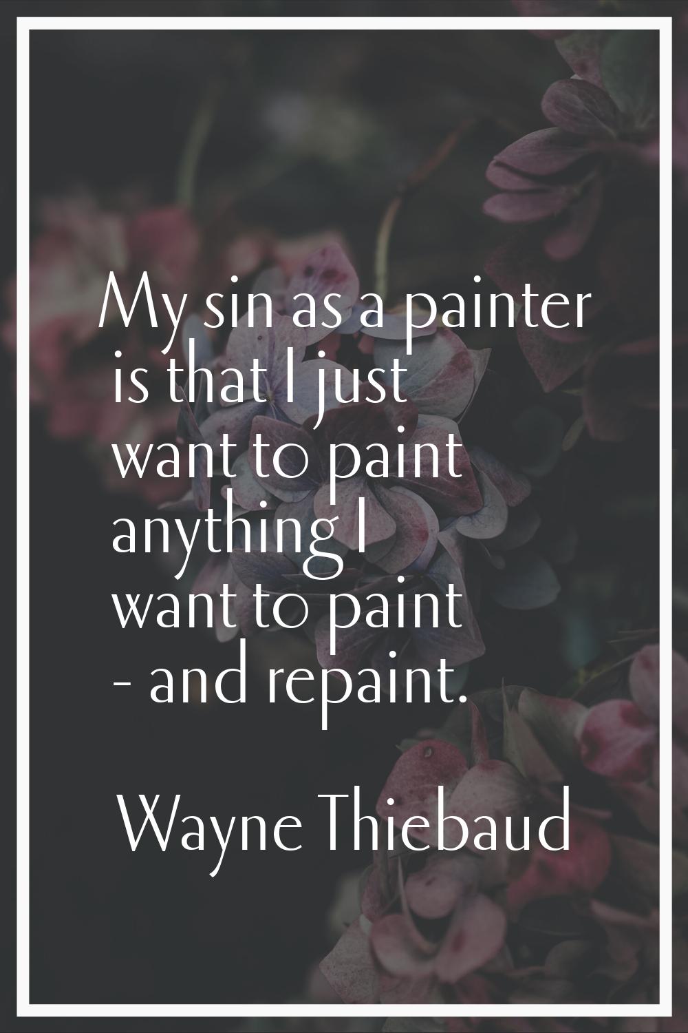 My sin as a painter is that I just want to paint anything I want to paint - and repaint.