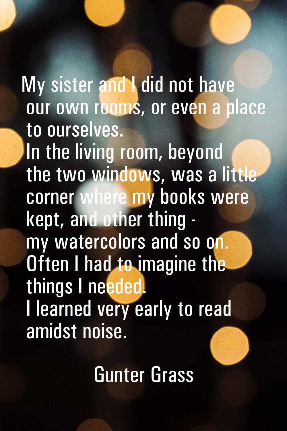 My sister and I did not have our own rooms, or even a place to ourselves. In the living room, beyon