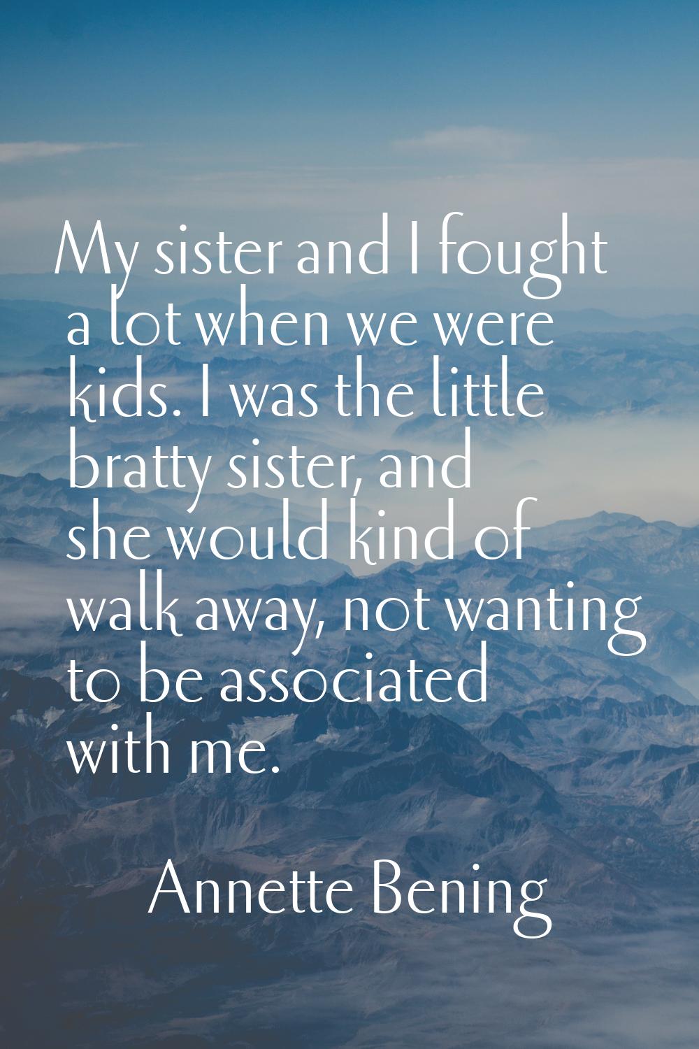 My sister and I fought a lot when we were kids. I was the little bratty sister, and she would kind 