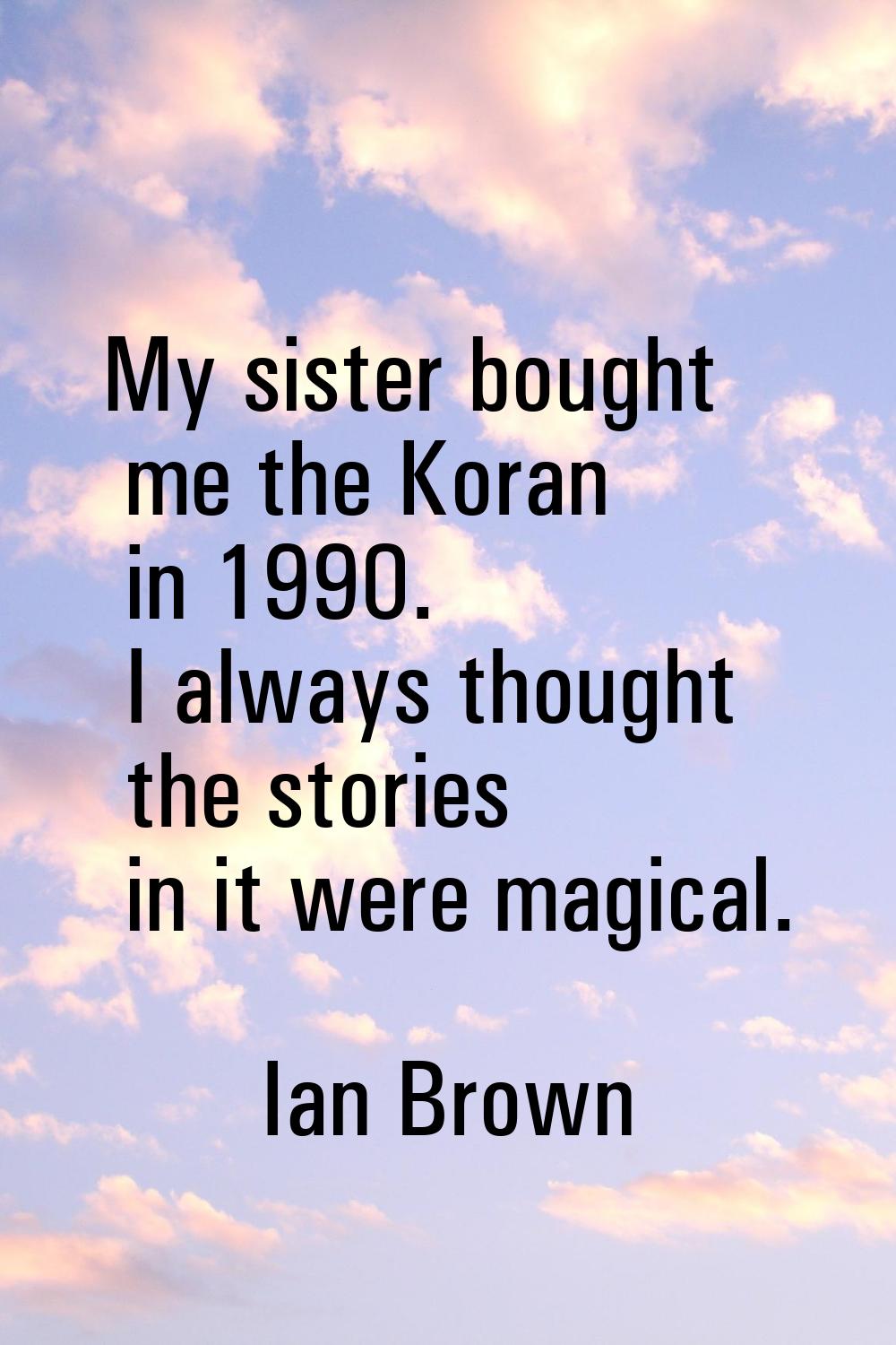 My sister bought me the Koran in 1990. I always thought the stories in it were magical.