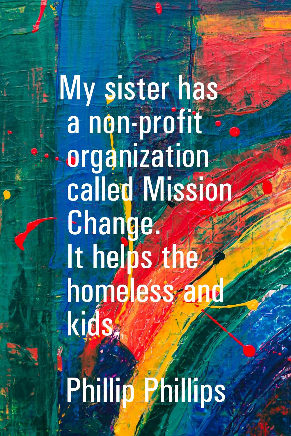 My sister has a non-profit organization called Mission Change. It helps the homeless and kids.