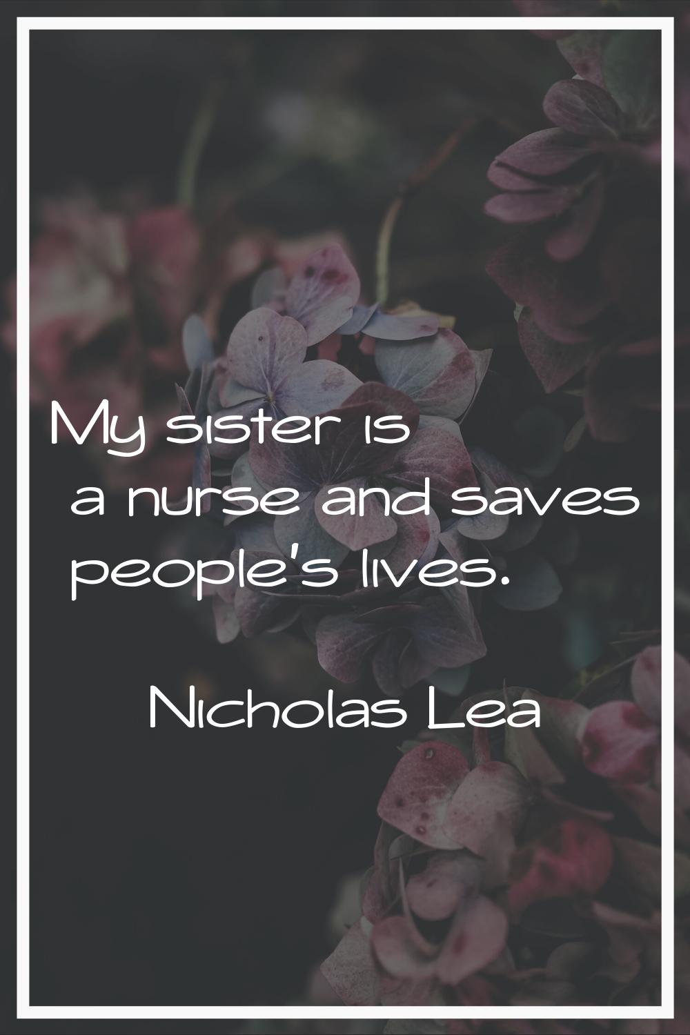 My sister is a nurse and saves people's lives.