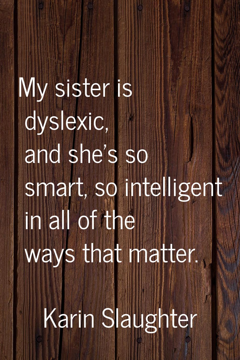 My sister is dyslexic, and she's so smart, so intelligent in all of the ways that matter.