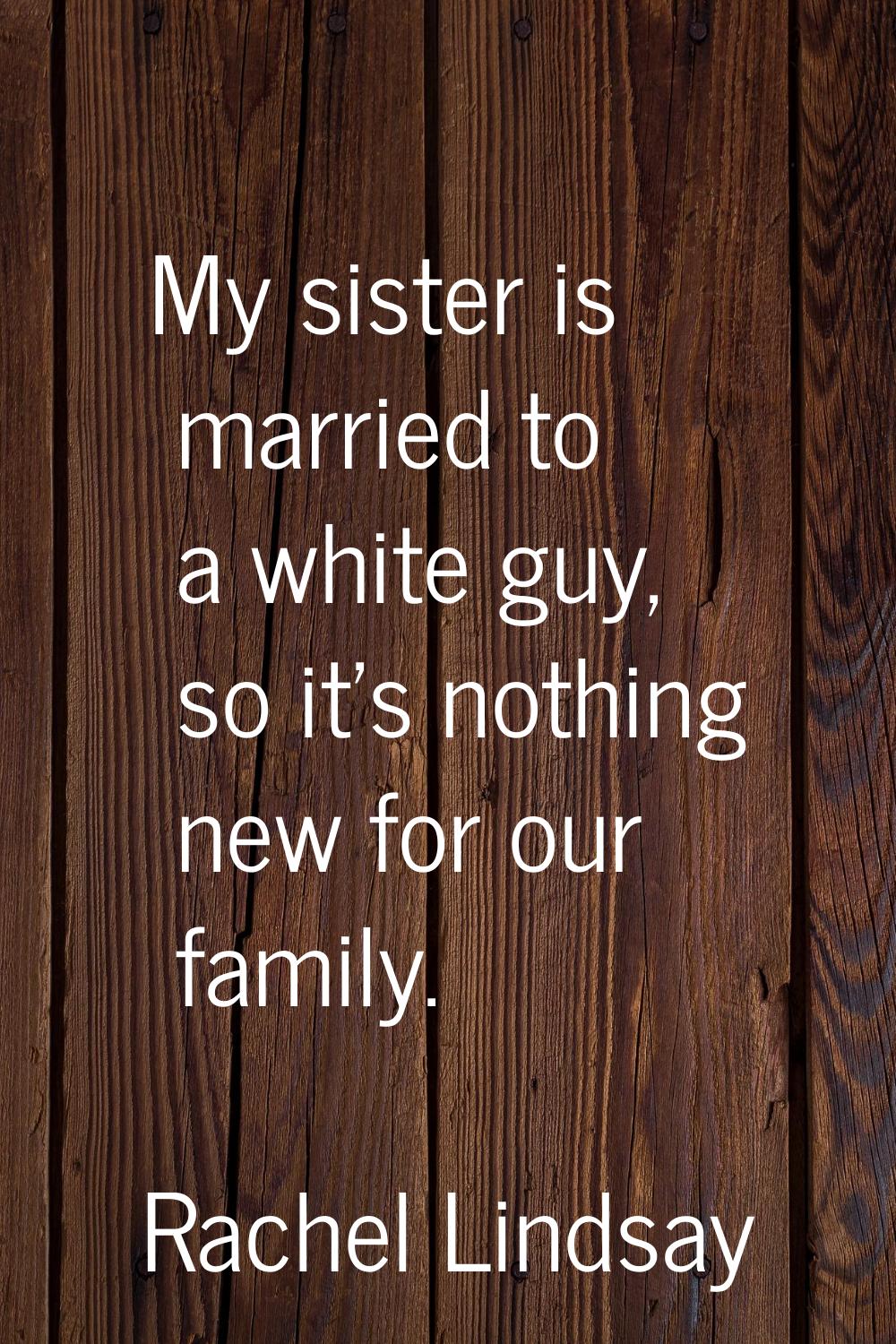 My sister is married to a white guy, so it's nothing new for our family.
