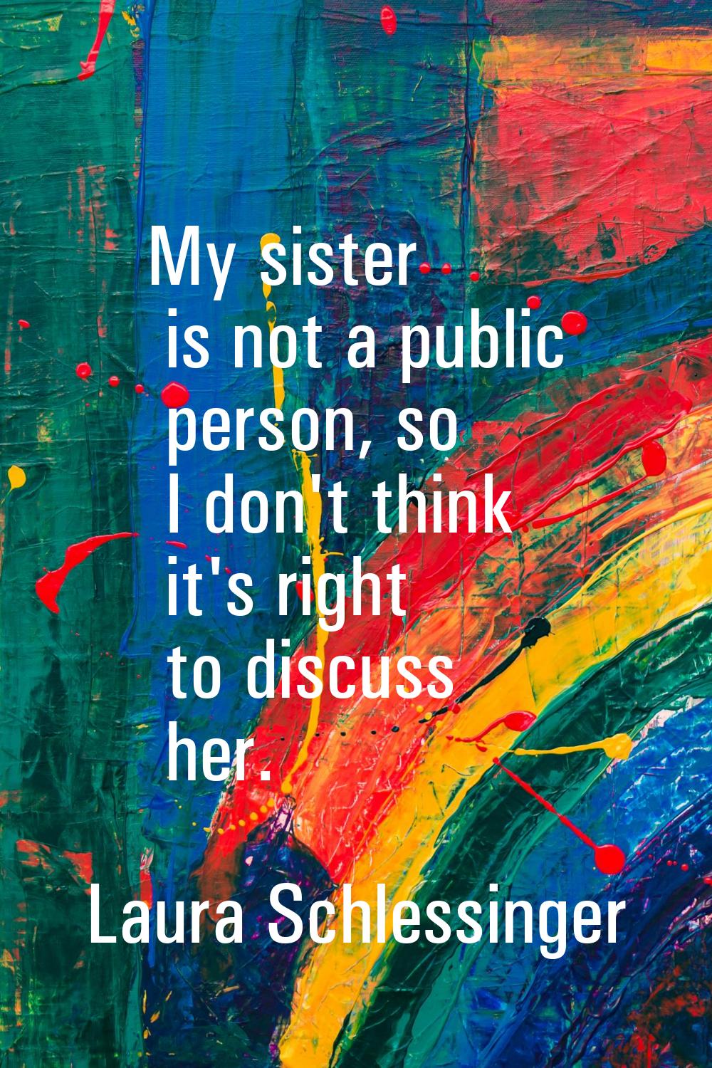 My sister is not a public person, so I don't think it's right to discuss her.
