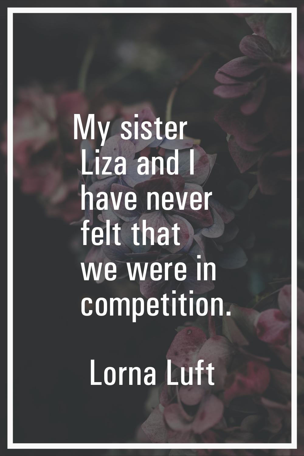 My sister Liza and I have never felt that we were in competition.