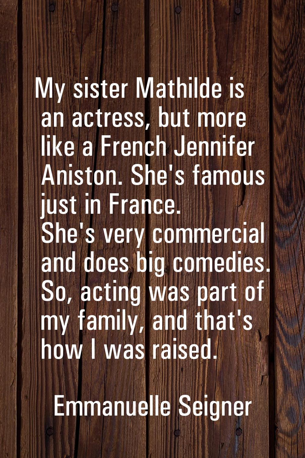 My sister Mathilde is an actress, but more like a French Jennifer Aniston. She's famous just in Fra