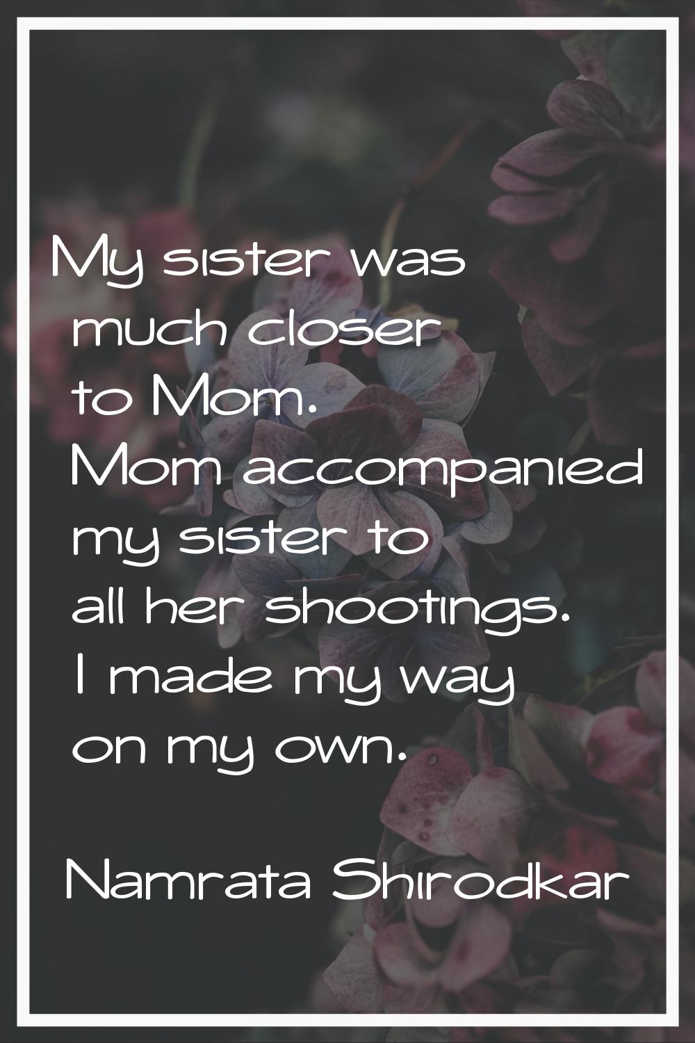 My sister was much closer to Mom. Mom accompanied my sister to all her shootings. I made my way on 