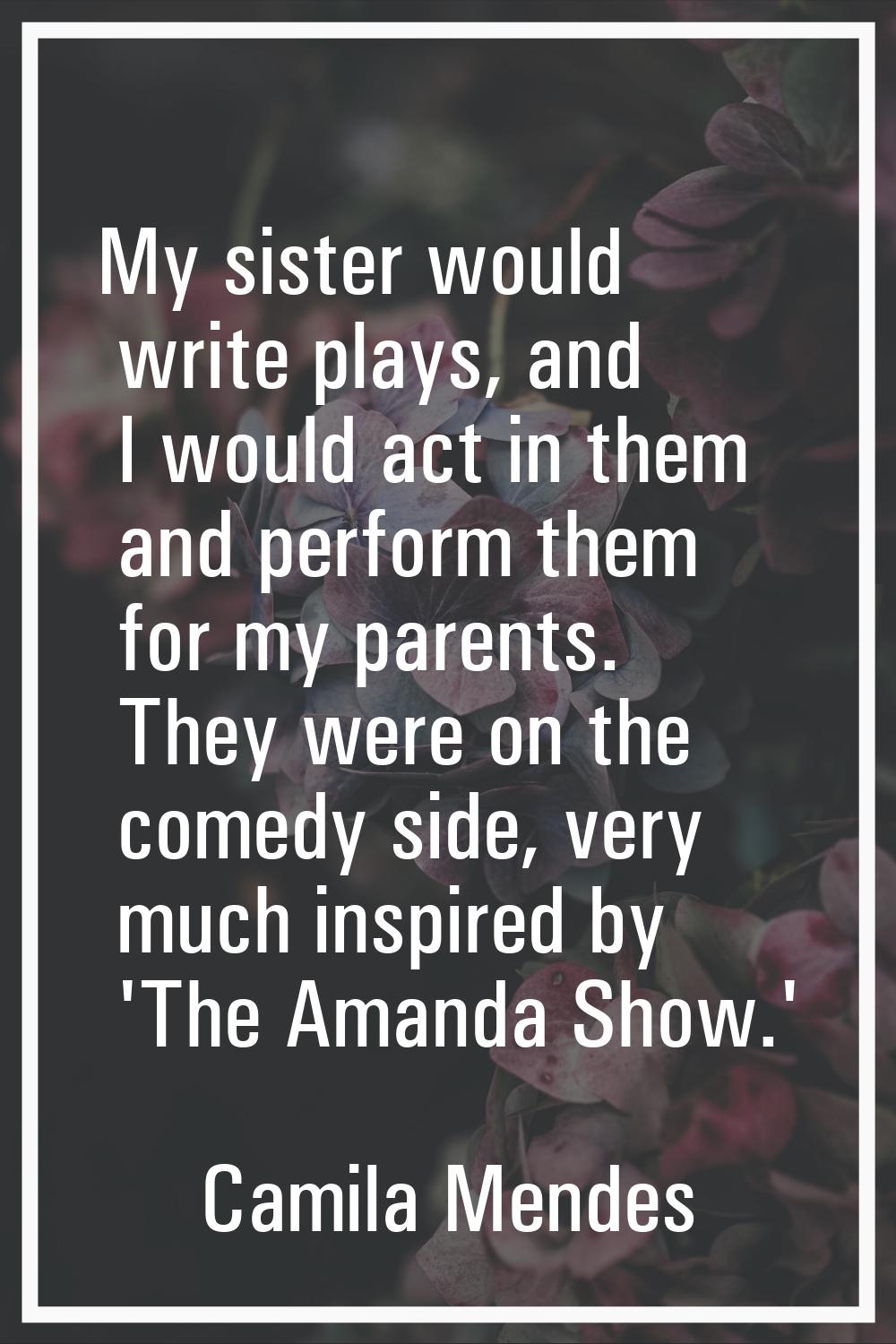 My sister would write plays, and I would act in them and perform them for my parents. They were on 
