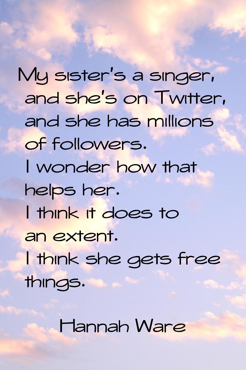 My sister's a singer, and she's on Twitter, and she has millions of followers. I wonder how that he