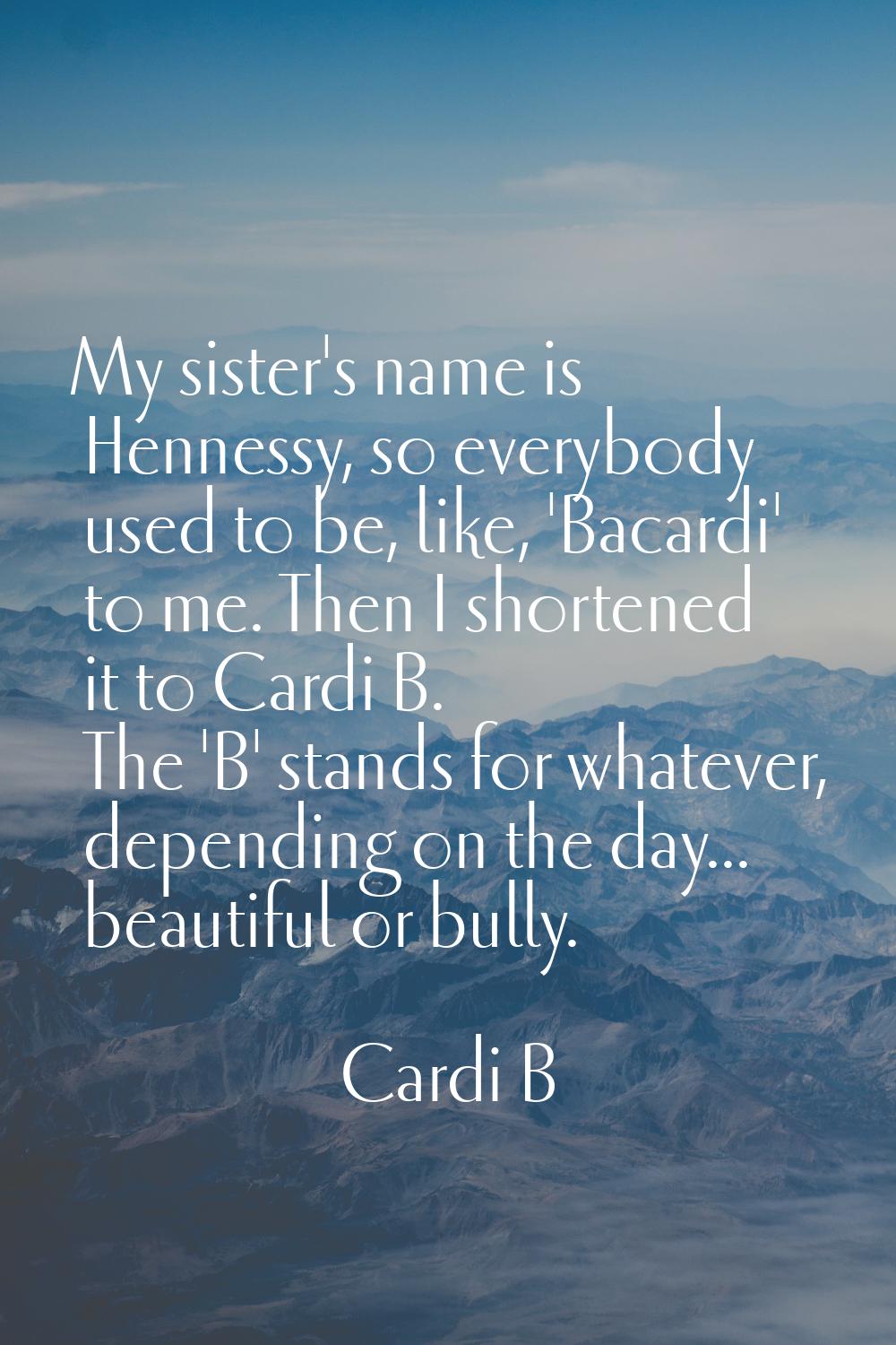 My sister's name is Hennessy, so everybody used to be, like, 'Bacardi' to me. Then I shortened it t