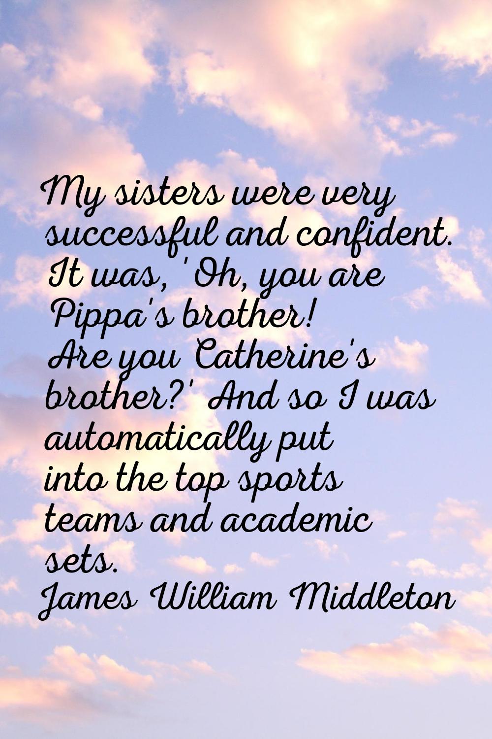 My sisters were very successful and confident. It was, 'Oh, you are Pippa's brother! Are you Cather