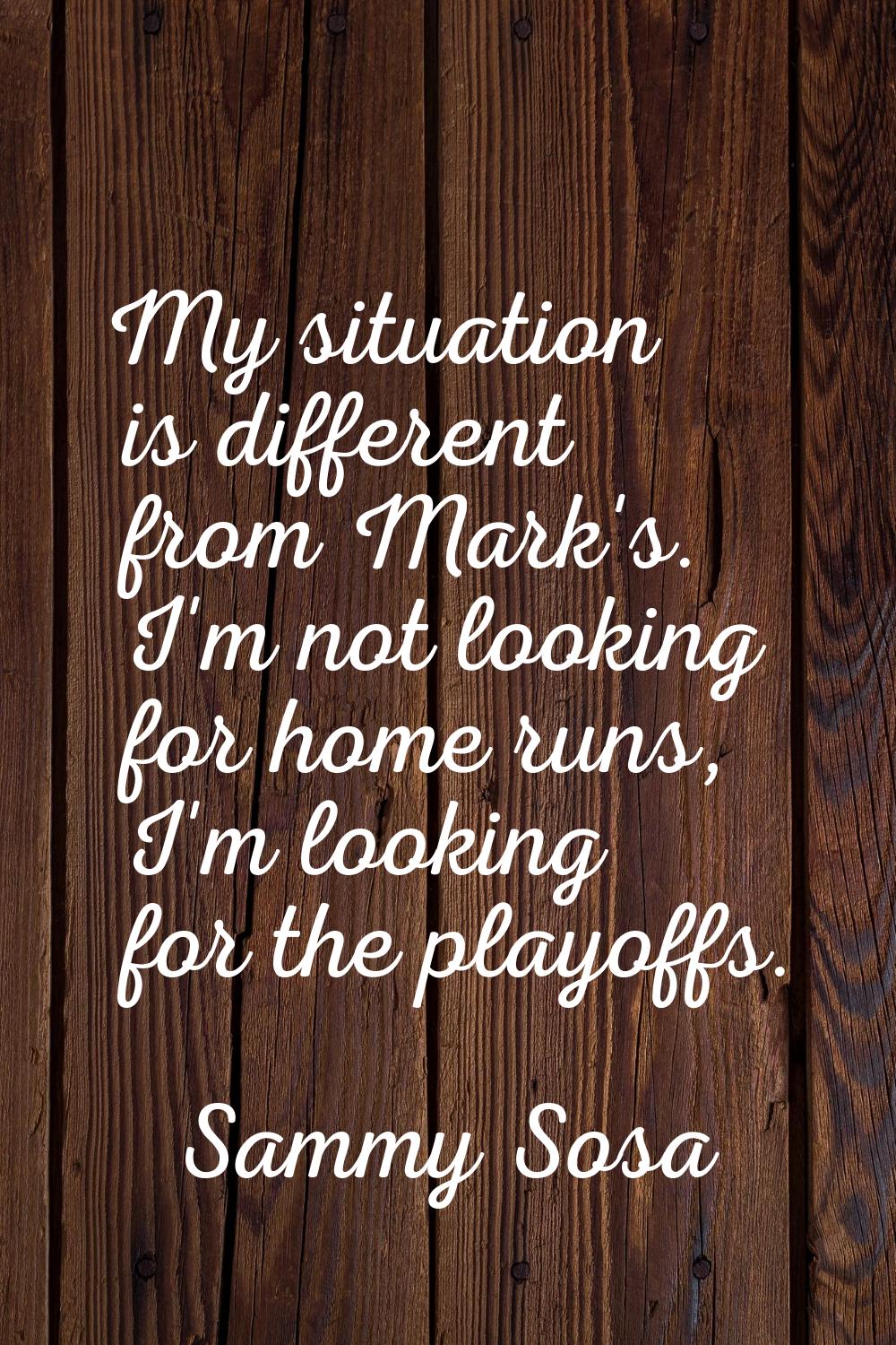 My situation is different from Mark's. I'm not looking for home runs, I'm looking for the playoffs.