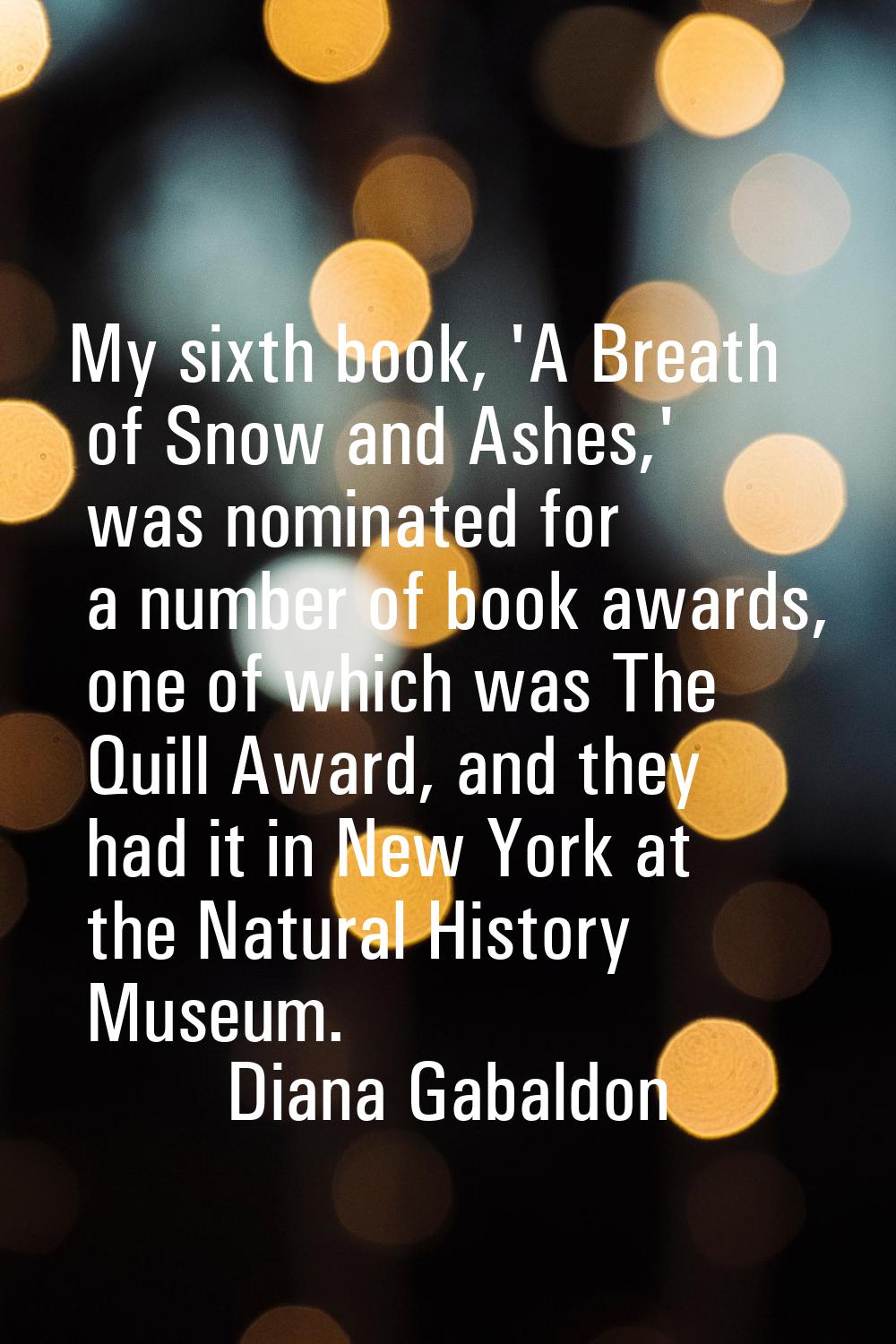 My sixth book, 'A Breath of Snow and Ashes,' was nominated for a number of book awards, one of whic