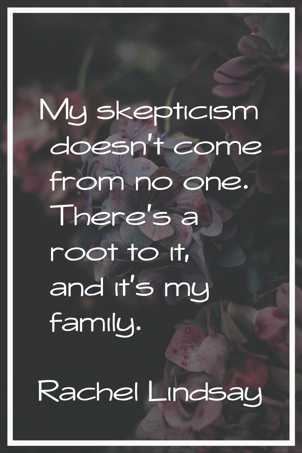 My skepticism doesn't come from no one. There's a root to it, and it's my family.