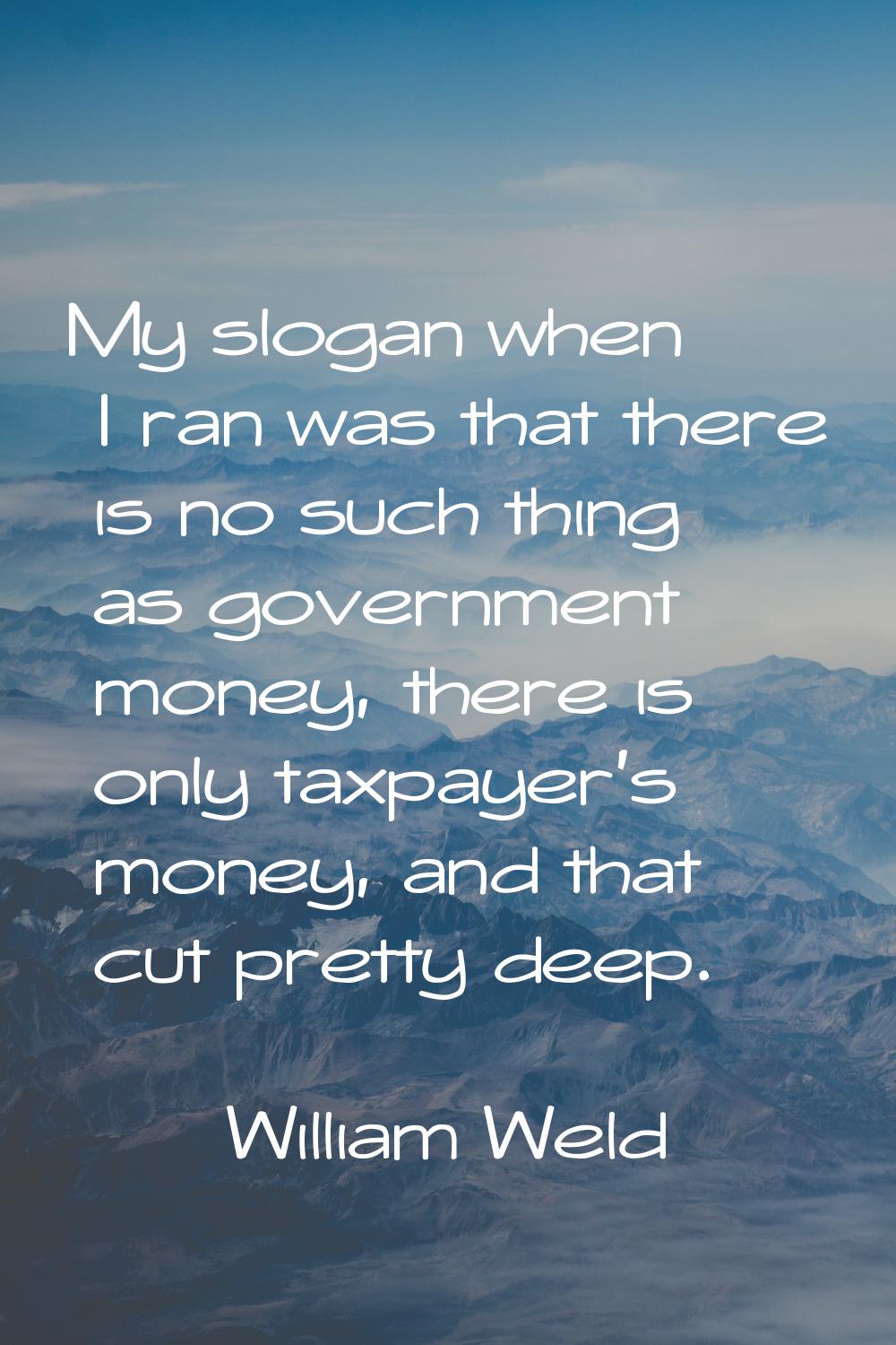 My slogan when I ran was that there is no such thing as government money, there is only taxpayer's 