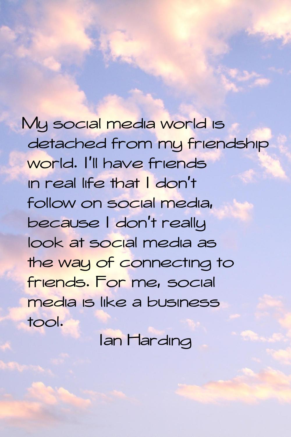 My social media world is detached from my friendship world. I'll have friends in real life that I d