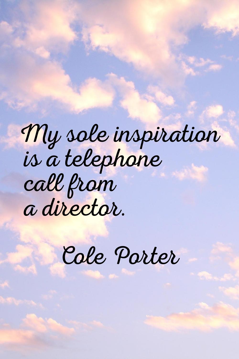 My sole inspiration is a telephone call from a director.
