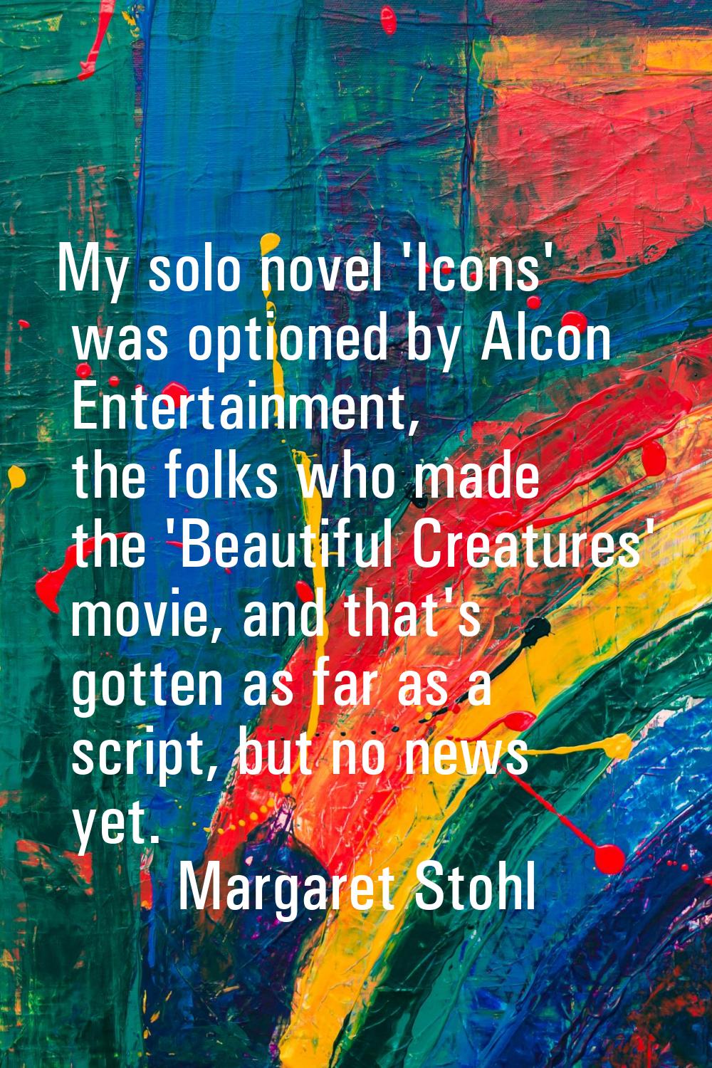 My solo novel 'Icons' was optioned by Alcon Entertainment, the folks who made the 'Beautiful Creatu