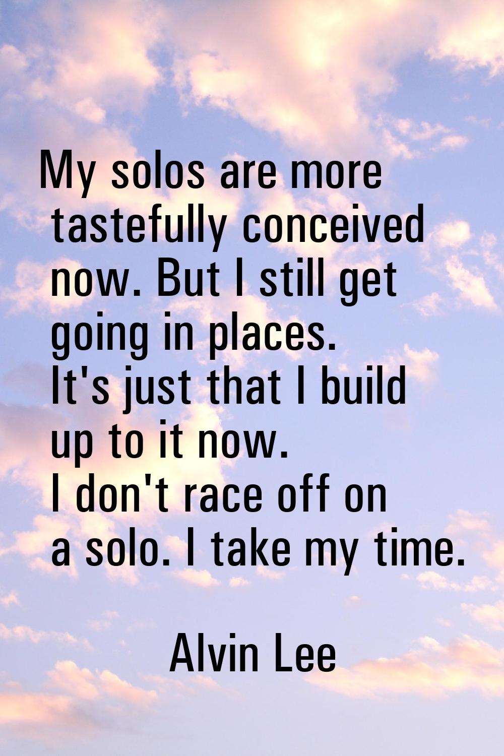 My solos are more tastefully conceived now. But I still get going in places. It's just that I build