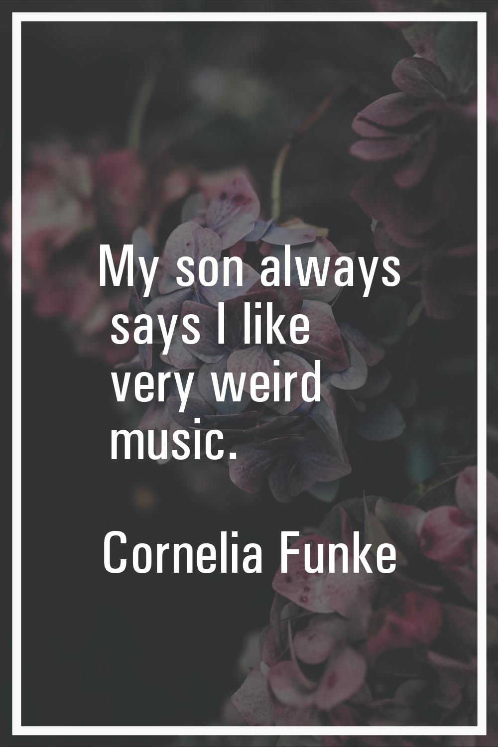 My son always says I like very weird music.