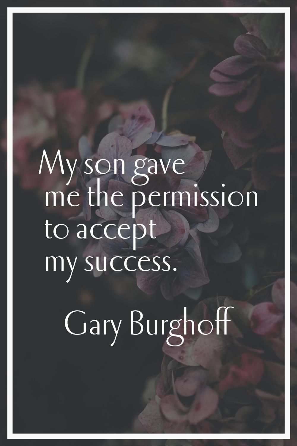 My son gave me the permission to accept my success.