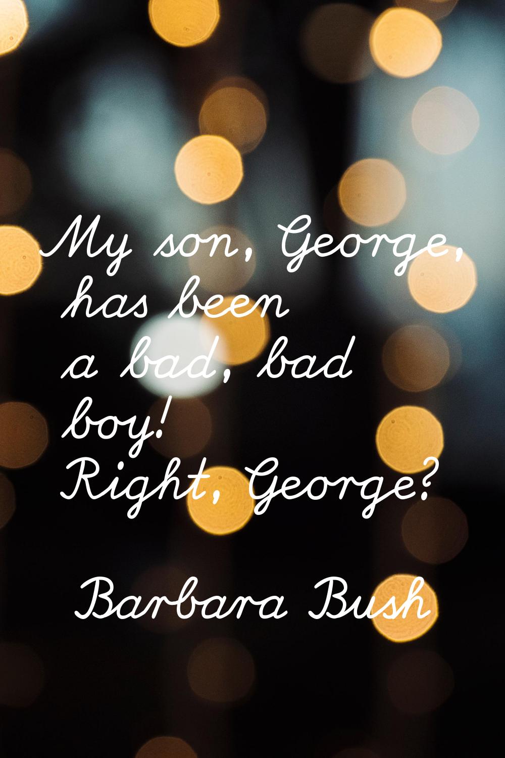 My son, George, has been a bad, bad boy! Right, George?