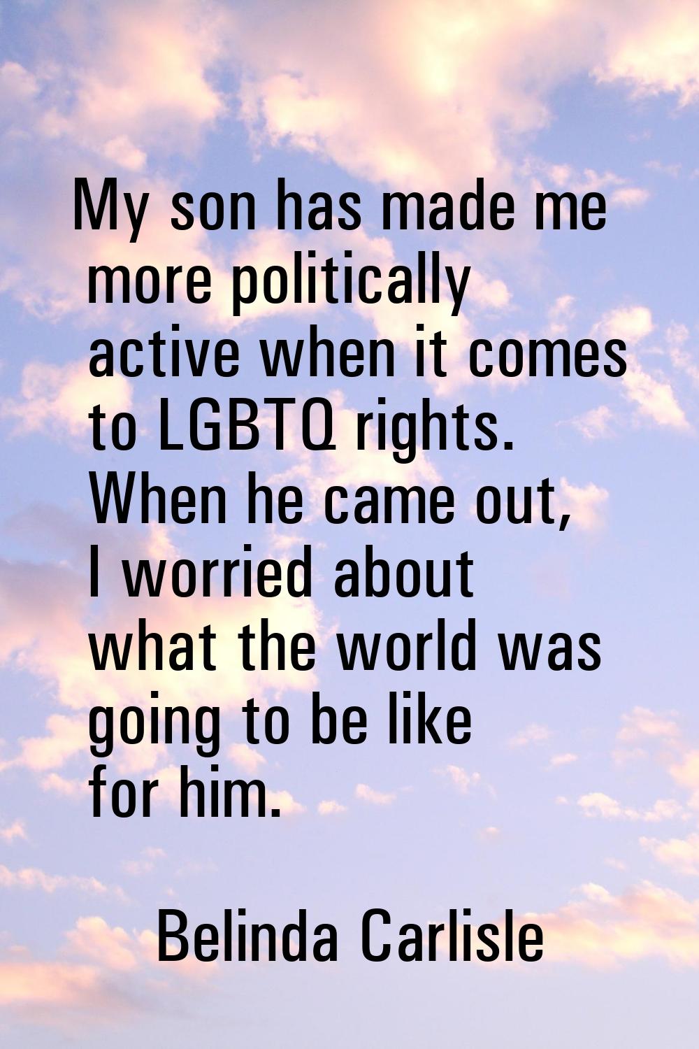 My son has made me more politically active when it comes to LGBTQ rights. When he came out, I worri