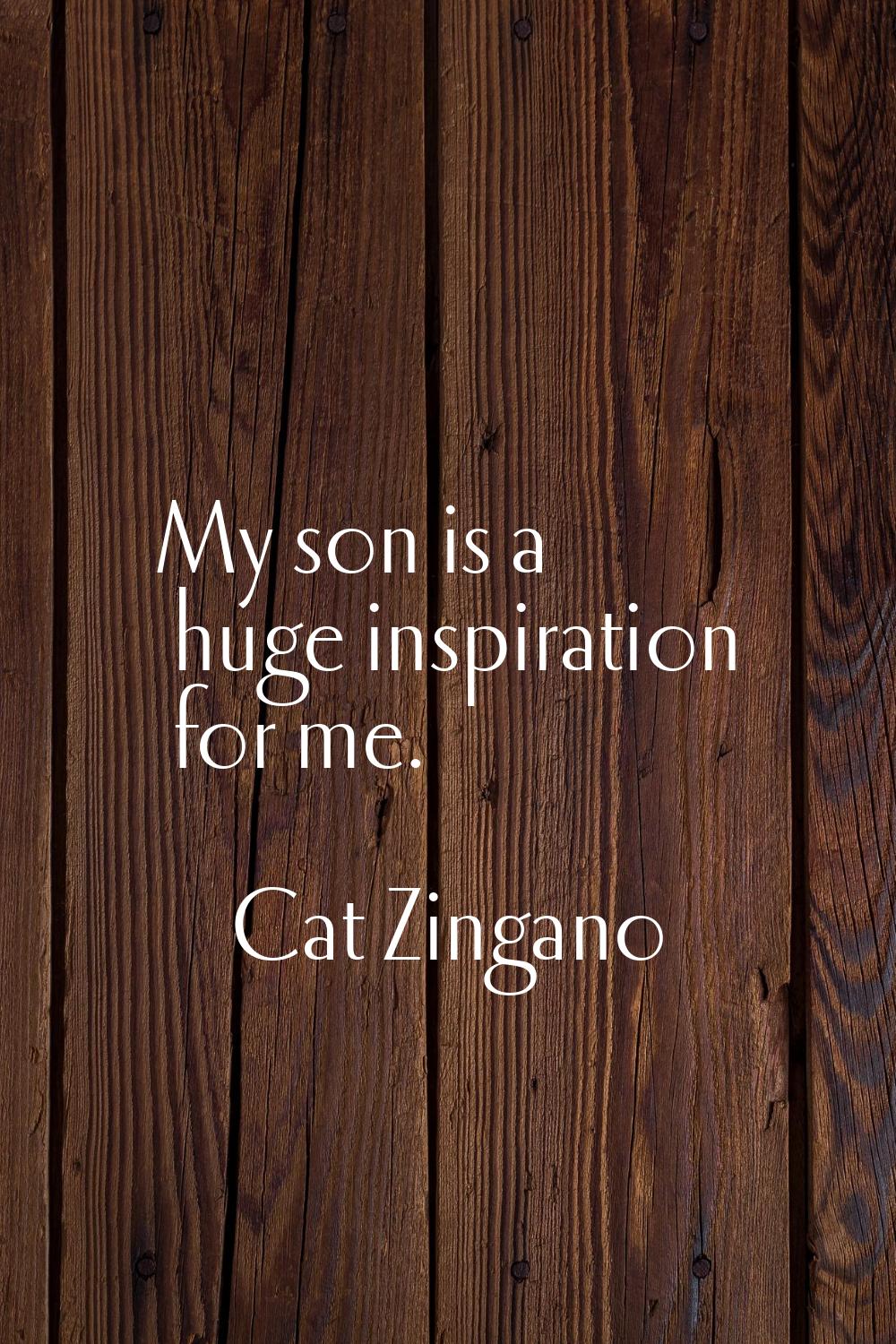 My son is a huge inspiration for me.