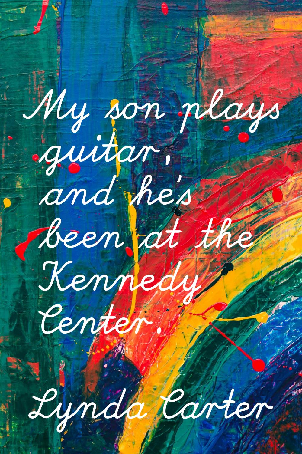 My son plays guitar, and he's been at the Kennedy Center.