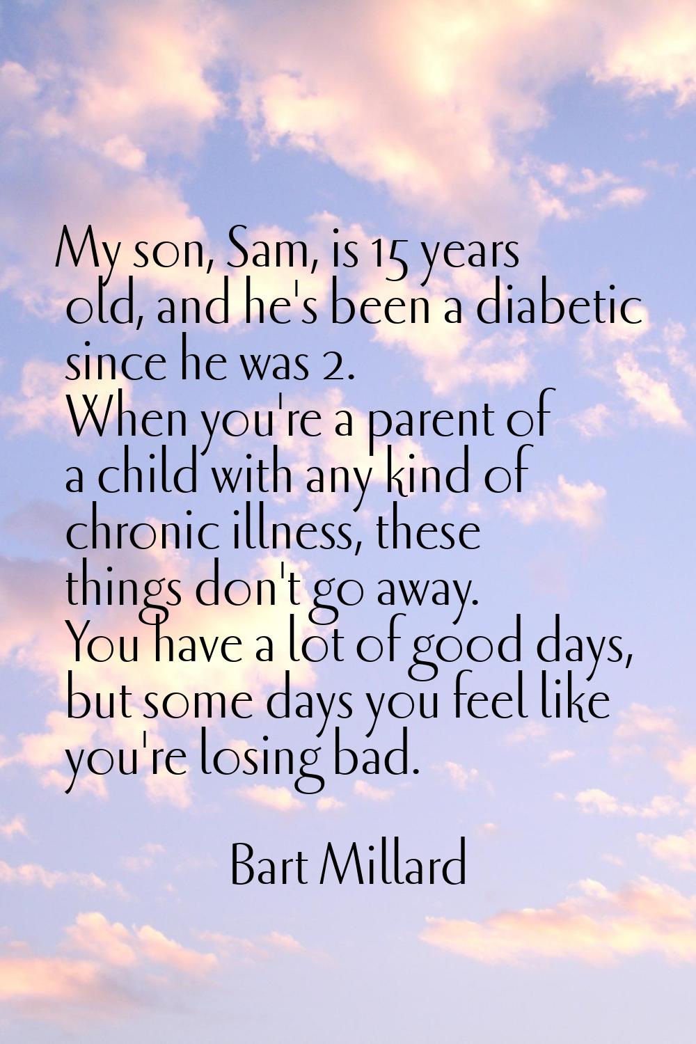 My son, Sam, is 15 years old, and he's been a diabetic since he was 2. When you're a parent of a ch