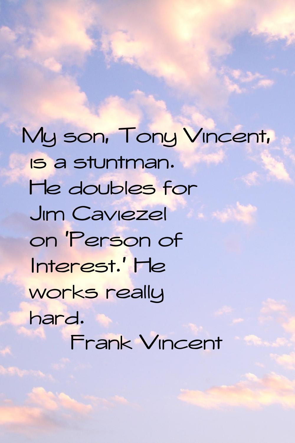 My son, Tony Vincent, is a stuntman. He doubles for Jim Caviezel on 'Person of Interest.' He works 